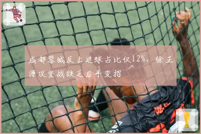 成都蓉城反击进球占比仅12%,徐正源攻坚战缺乏后手变招