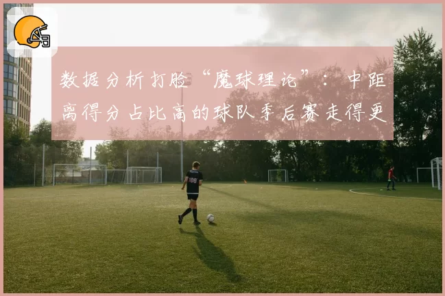 数据分析打脸“魔球理论”：中距离得分占比高的球队季后赛走得更远？