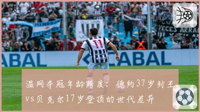 温网夺冠年龄跨度：德约37岁封王vs贝克尔17岁登顶的世代差异
