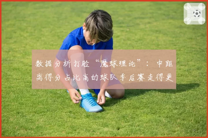 数据分析打脸“魔球理论”：中距离得分占比高的球队季后赛走得更远？